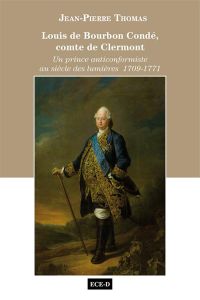 Louis de Bourbon Condé, comte de Clermont. Un prince anticonformiste au siècle des lumières 1709-177 - Thomas Jean-Pierre