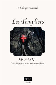 Les Templiers (1307-1517). Vers le procès et la métamorphose - Liénard Philippe