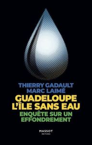 Guadeloupe, l'île sans eau. Enquête sur un effondrement - Gadault Thierry - Laimé Marc