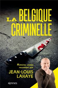 La Belgique criminelle. Histoires vraies racontées par Jean-Louis Lahaye - Lahaye Jean-Louis - Schraûwen Liliane