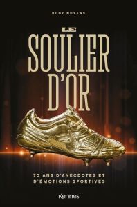 Le Soulier d'Or. 70 ans d'anecdotes et d'émotions sportives - Nuyens Rudy - Danvoye Pierre