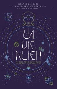 La vie alien. Manuel pour construire un monde extraterrestre - Lehoucq Roland - Genefort Laurent - Steyer Jean-Sé