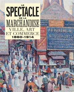 Le spectacle de la marchandise. Ville, art et commerce 1860-1914 - Delapierre Emmanuelle - Aguilar Anne-Sophie - Chal