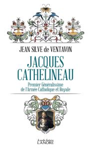 Jacques Cathelineau. Premier généralissime de l'armée catholique et royale - Ventavon Jean Silve de