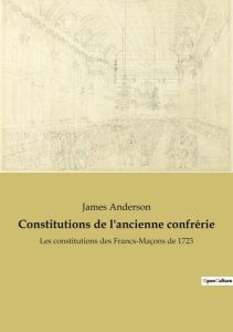 Constitutions de l'ancienne confrérie. Les constitutions des Francs-Maçons de 1723 - Anderson James