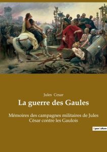 La guerre des Gaules. Mémoires des campagnes militaires de Jules César contre les Gaulois - César Jules