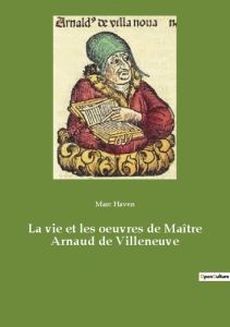 La vie et les oeuvres de Maître Arnaud de Villeneuve - Haven Marc