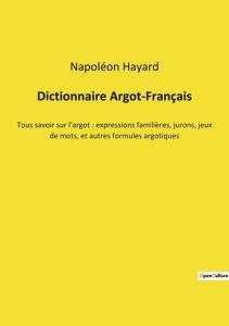 Dictionnaire Argot-Français. Tous savoir sur l'argot : expressions familières, jurons, jeux de mots, - Hayard Napoléon