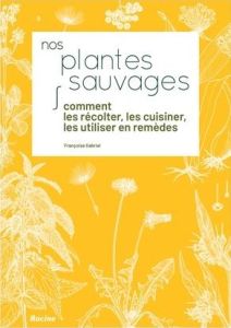 Nos plantes sauvages. Comment les récolter, les cuisiner et les utiliser en remèdes - Gabriel Françoise - Louen Marie-Rose
