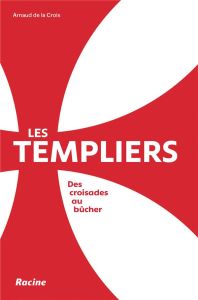 Les Templiers. Des croisades au bûcher - De La Croix Arnaud