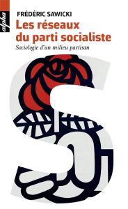 Les réseaux du parti socialiste. Sociologie d'un milieu partisan - Sawicki Frédéric