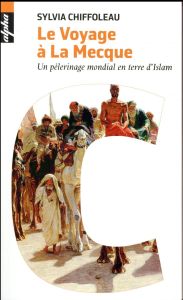Le voyage à la Mecque. Un pèlerinage mondial en terre d'Islam - Chiffoleau Sylvia