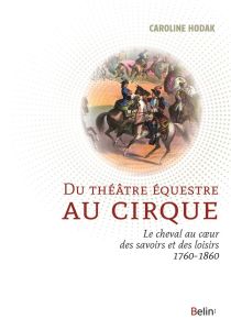 Du théâtre équestre au cirque. Le cheval au coeur des savoirs et des loisirs (1760-1860) - Hodak Caroline - Roche Daniel