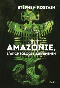 Amazonie, l'archéologie au féminin - Rostain Stéphen