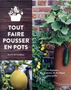 Tout faire pousser en pots. Des légumes, des aromates & des fleurs sans jardin - Mitchell Alex - Pernot Anne - Mézières Ludivine