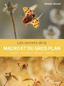 Les secrets de la macro et du gros plan. Matériel - Techniques - Biotopes - Pratique - Simard Ghislain