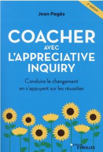 Coacher avec l'Appreciative Inquiry. Conduire le changement en s'appuyant sur les réussites, 3e édit - Pagès Jean