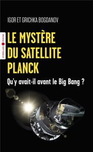Le mystère du satellite Planck. Qu'y avait-il avant le Big Bang ? - Bogdanov Igor - Bogdanov Grichka - Gonzalez-Mestre