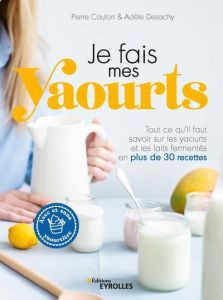 Je fais mes yaourts. Tout ce qu'il faut savoir sur les yaourts et les laits fermentés, avec plus de - Coulon Pierre - Desachy Adèle