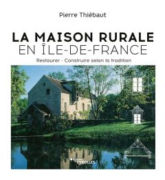La maison rurale en Île-de-France. Restaurer %3B Construire selon la tradition - Thiébaut Pierre