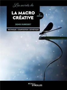 Les secrets de la macro créative. Techniques - Composition - Esthétique, 2e édition - Dubesset Denis