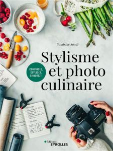 Stylisme et photo culinaire. Composez, stylez, shootez ! - Saadi Sandrine