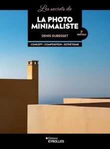 Les secrets de la photo minimaliste. Concept, composition, esthétisme, 2e édition - Dubesset Denis