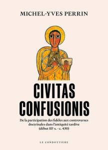 Civitas confusionis. De la participation des fidèles aux controverses religieuses dans l'Antiquité t - Perrin Michel-Yves