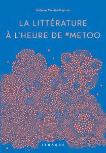 La littérature à l'heure de #MeToo - Merlin-Kajman Hélène