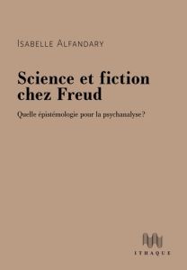 Science et fiction chez Freud. Quelle épistémologie pour la psychanalyse ? - Alfandary Isabelle