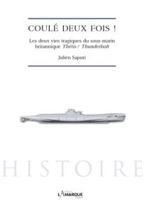 Coulé deux fois ! Les deux vies tragiques du sous-marin britannique Thétis / Thunderbolt - Sapori Julien