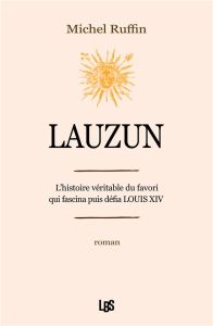 Lauzun. L'histoire véritable du favori qui fascina puis défia Louis XIV - Ruffin Michel