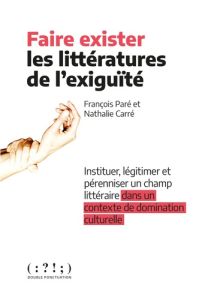 Faire exister les littératures de l'exigüité. Instituer, légitimer et pérenniser un champ littéraire - Paré François - Carré Nathalie