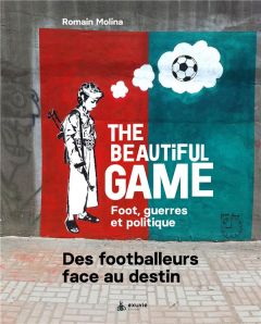 The beautiful game. Foot, guerre et politique. Des footballeurs face au destin - Molina Romain