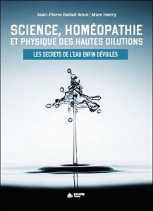 Science, homéopathie et physique des hautes dilutions. Les secrets de l'eau enfin dévoilés - Henry Marc - Radad Aoun Jean-Pierre - Moine Fabien