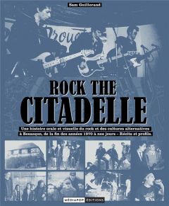 Rock the Citadelle. Une histoire orale et visuelle du rock et des cultures alternatives à Besançon, - Guillerand Sam
