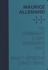 Maurice Allemand ou comment l'Art moderne vint à Saint-Étienne (1946-1967) - Bargues Cécile - Quoi Alexandre - Voltz Aurélie