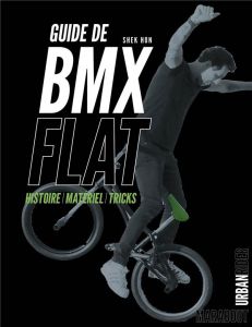 Guide de BMX Flat. Histoire, Matériel, Tricks - Hon Shek - Chaplain Idriss