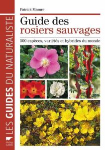 Guide des rosiers sauvages. 500 espèces, variétés et hybrides du monde - Masure Patrick