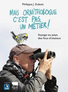 Mais ornithologue c'est pas un métier ! Voyage au pays des fous d'oiseaux - Dubois Philippe Jacques - Macagno Gilles