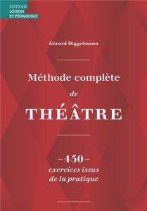 Méthode complète de théâtre. 450 exercices issus de la pratique - Diggelmann Gérard - Louis Catherine