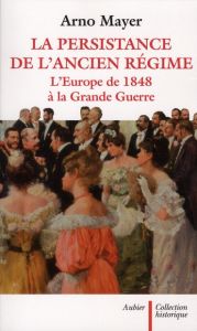 La persistance de l'Ancien Régime. L'Europe de 1848 à la Grande Guerre - Mayer Arno - Mandelbaum Jonathan