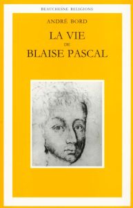 La vie de Blaise Pascal. Une ascension spirituelle suivie d'un essai Plotin, Montaigne, Pascal - Bord André