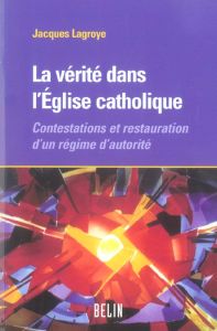 La vérité dans l'Eglise catholique. Contestations et restauration d'un régime d'autorité - Lagroye Jacques