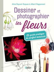 Dessiner et photographier les fleurs. Le guide pratique du parfait botaniste - Raynal-Roques Aline - Roguenant Albert