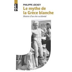 Le mythe de la Grèce blanche. Histoire d'un rêve occidental - Jockey Philippe
