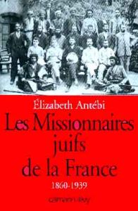 Les missionnaires juifs de la France. 1860-1939 - Antébi Elizabeth