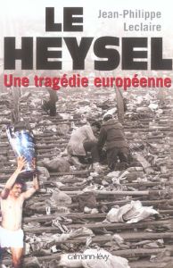 Le Heysel. Une tragédie européenne - Leclaire Jean-Philippe