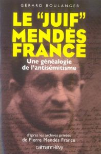 Le "Juif" Mendès France. Une généalogie de l'antisémitisme - Boulanger Gérard