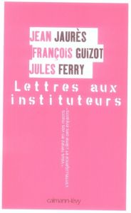 Lettres aux instituteurs - Guizot François - Ferry Jules - Jaurès Jean